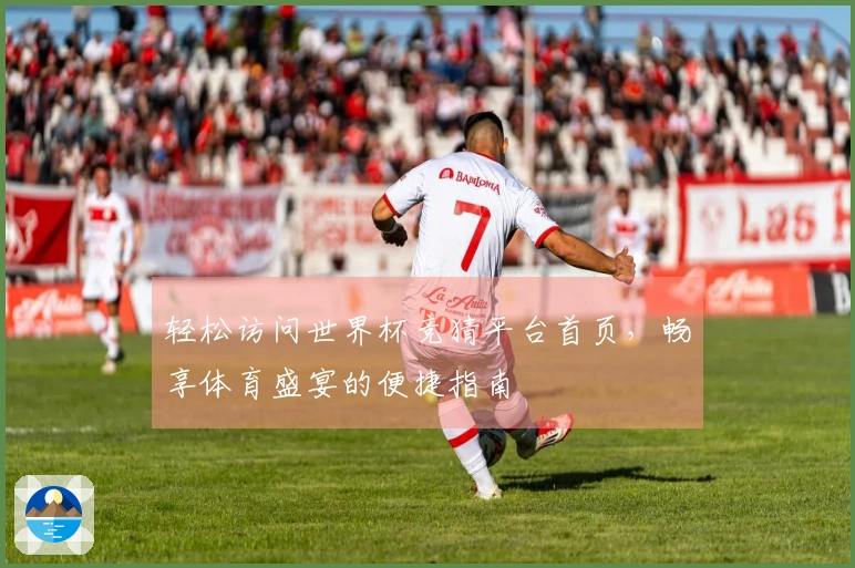 轻松访问世界杯竞猜平台首页，畅享体育盛宴的便捷指南