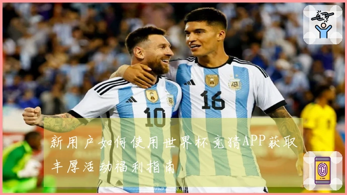 新用户如何使用世界杯竞猜APP获取丰厚活动福利指南