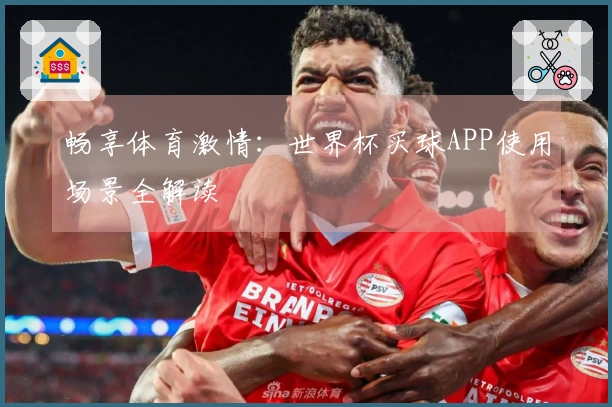 畅享体育激情：世界杯买球APP使用场景全解读