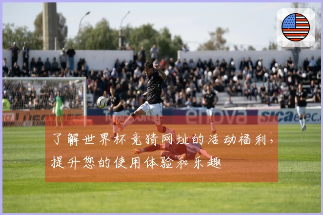 了解世界杯竞猜网址的活动福利，提升您的使用体验和乐趣