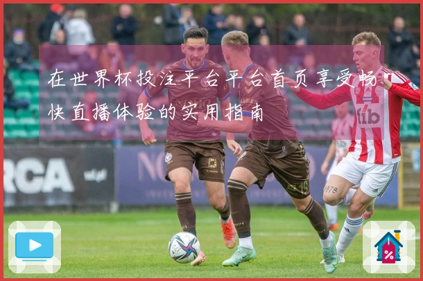 在世界杯投注平台平台首页享受畅快直播体验的实用指南