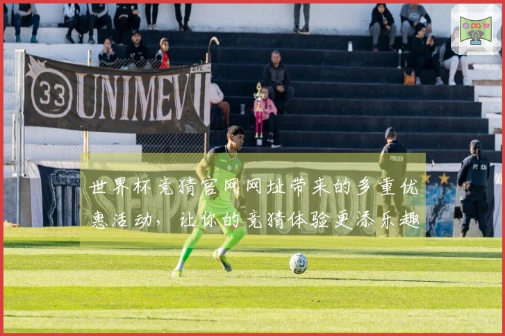 世界杯竞猜官网网址带来的多重优惠活动，让你的竞猜体验更添乐趣