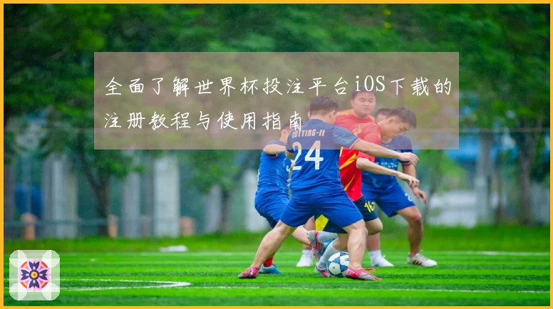 全面了解世界杯投注平台iOS下载的注册教程与使用指南