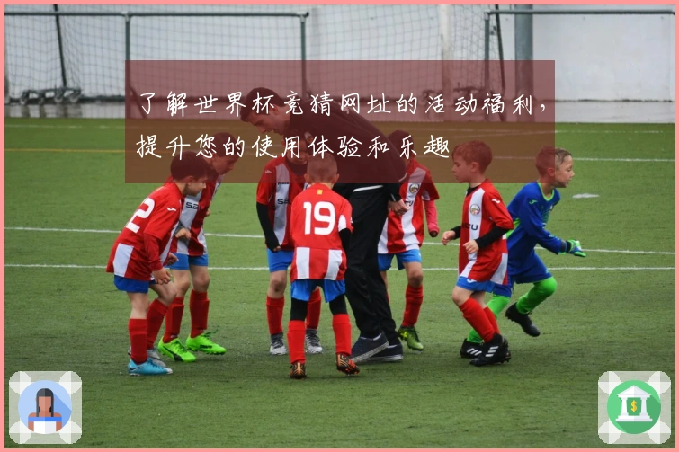 了解世界杯竞猜网址的活动福利，提升您的使用体验和乐趣
