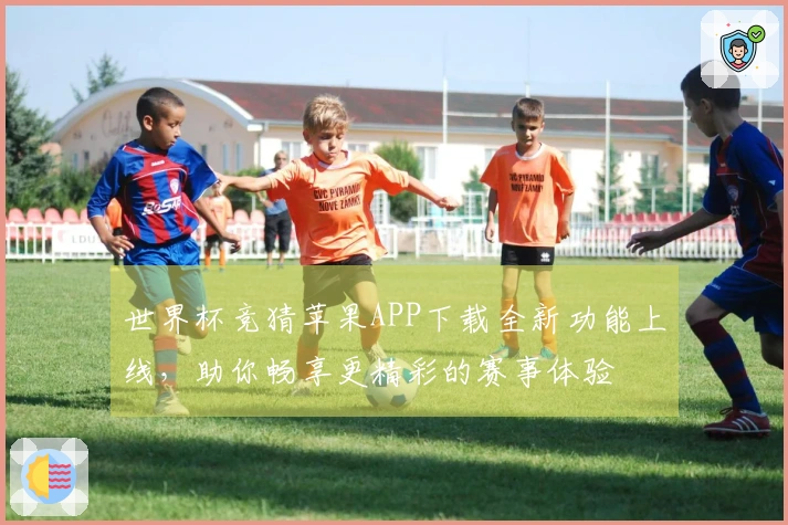 世界杯竞猜苹果APP下载全新功能上线，助你畅享更精彩的赛事体验