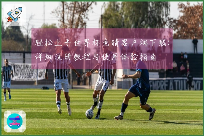 轻松上手世界杯竞猜客户端下载：详细注册教程与使用体验指南