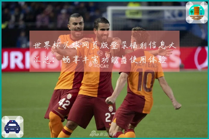 世界杯买球网页版登录福利信息大汇总：畅享丰富功能与使用体验