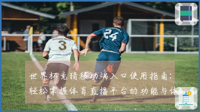 世界杯竞猜移动端入口使用指南：轻松掌握体育直播平台的功能与体验